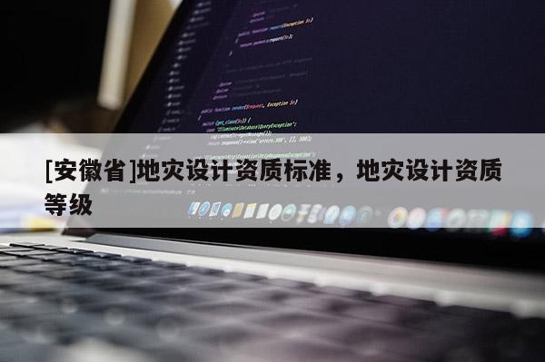 [安徽省]地災(zāi)設(shè)計資質(zhì)標(biāo)準(zhǔn)，地災(zāi)設(shè)計資質(zhì)等級