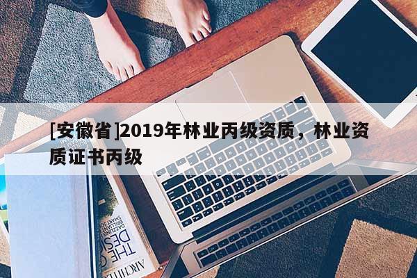 [安徽省]2019年林業丙級資質，林業資質證書丙級