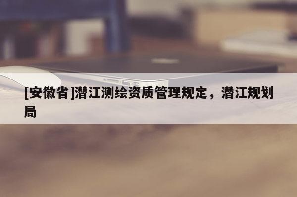 [安徽省]潛江測繪資質管理規定，潛江規劃局
