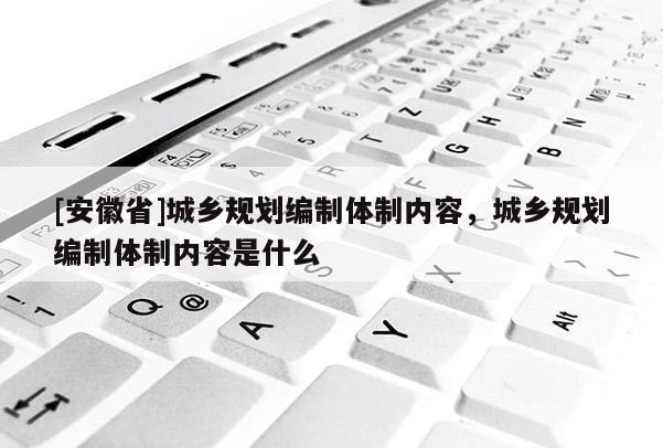 [安徽省]城鄉(xiāng)規(guī)劃編制體制內(nèi)容，城鄉(xiāng)規(guī)劃編制體制內(nèi)容是什么