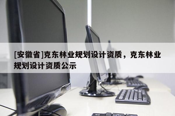 [安徽省]克東林業(yè)規(guī)劃設(shè)計資質(zhì)，克東林業(yè)規(guī)劃設(shè)計資質(zhì)公示