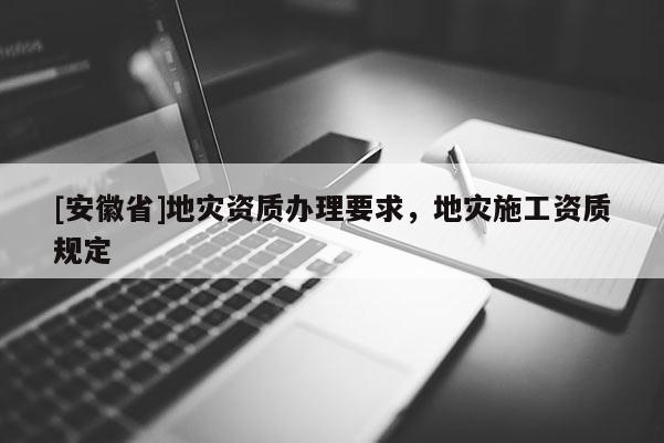 [安徽省]地災(zāi)資質(zhì)辦理要求，地災(zāi)施工資質(zhì)規(guī)定