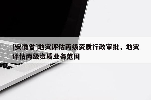 [安徽省]地災(zāi)評(píng)估丙級(jí)資質(zhì)行政審批，地災(zāi)評(píng)估丙級(jí)資質(zhì)業(yè)務(wù)范圍