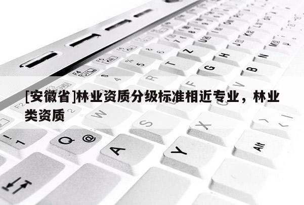 [安徽省]林業資質分級標準相近專業，林業類資質