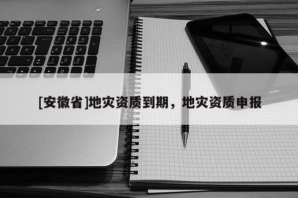 [安徽省]地災資質到期，地災資質申報