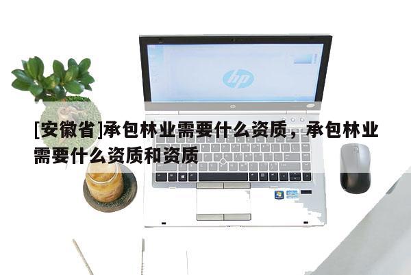 [安徽省]承包林業需要什么資質，承包林業需要什么資質和資質