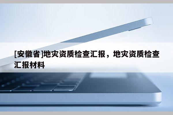 [安徽省]地災資質檢查匯報，地災資質檢查匯報材料