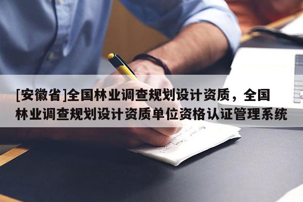 [安徽省]全國林業(yè)調(diào)查規(guī)劃設(shè)計(jì)資質(zhì)，全國林業(yè)調(diào)查規(guī)劃設(shè)計(jì)資質(zhì)單位資格認(rèn)證管理系統(tǒng)