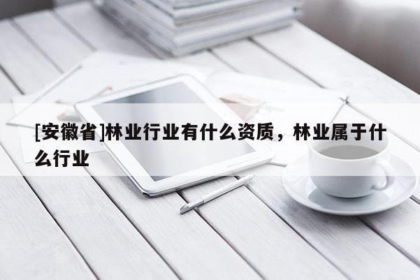 [安徽省]林業行業有什么資質，林業屬于什么行業