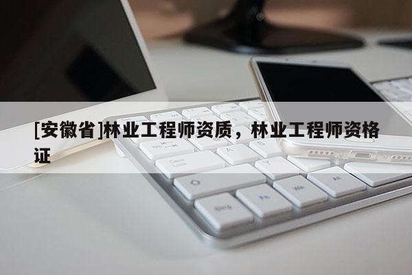 [安徽省]林業工程師資質，林業工程師資格證