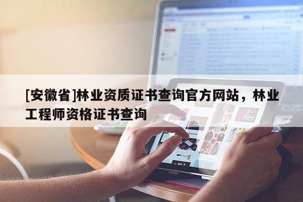 [安徽省]林業資質證書查詢官方網站，林業工程師資格證書查詢