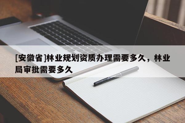 [安徽省]林業(yè)規(guī)劃資質(zhì)辦理需要多久，林業(yè)局審批需要多久