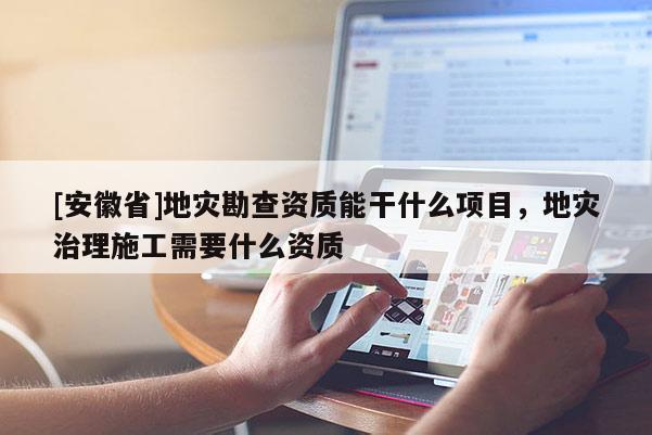 [安徽省]地災勘查資質能干什么項目，地災治理施工需要什么資質