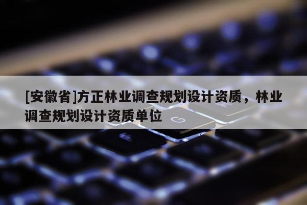 [安徽省]方正林業調查規劃設計資質，林業調查規劃設計資質單位