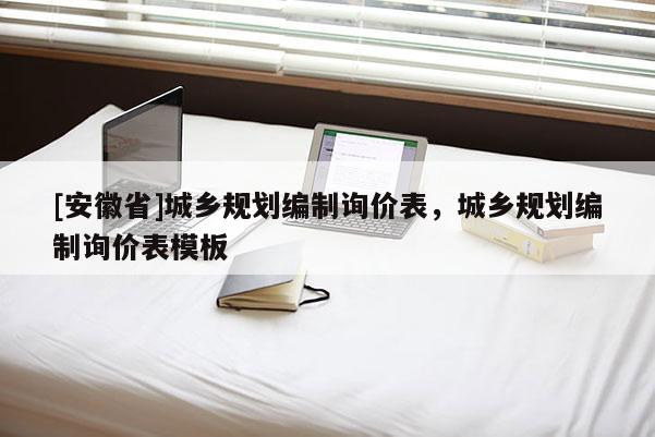 [安徽省]城鄉規劃編制詢價表，城鄉規劃編制詢價表模板