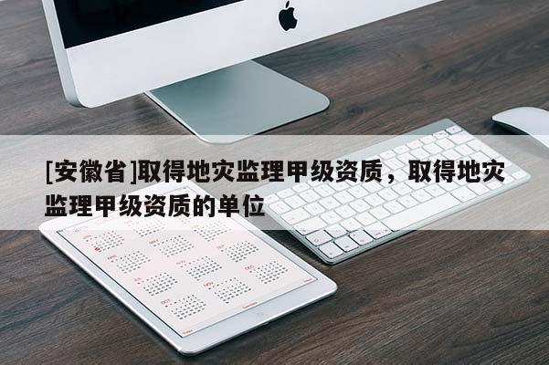 [安徽省]取得地災監理甲級資質，取得地災監理甲級資質的單位