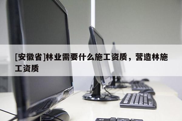[安徽省]林業需要什么施工資質，營造林施工資質