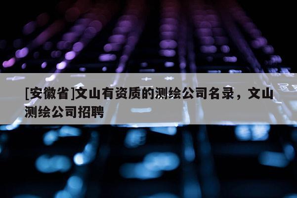 [安徽省]文山有資質的測繪公司名錄，文山測繪公司招聘