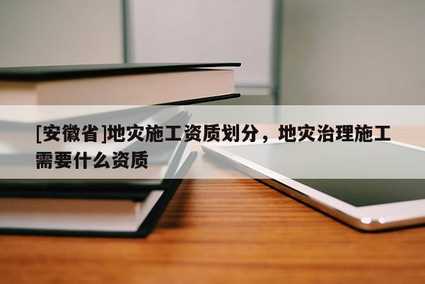 [安徽省]地災施工資質劃分，地災治理施工需要什么資質