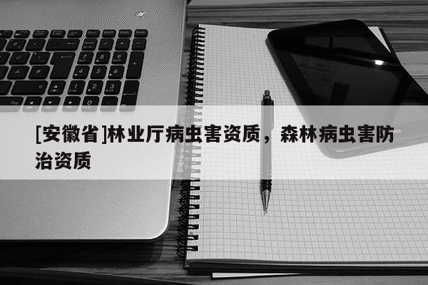 [安徽省]林業廳病蟲害資質，森林病蟲害防治資質