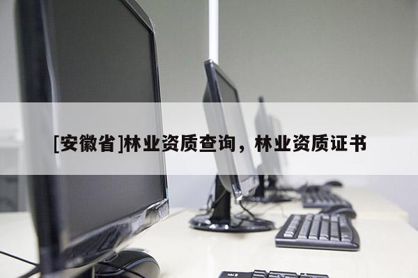 [安徽省]林業資質查詢，林業資質證書