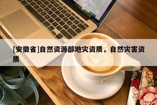 [安徽省]自然資源部地災資質，自然災害資質