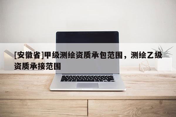 [安徽省]甲級測繪資質承包范圍，測繪乙級資質承接范圍