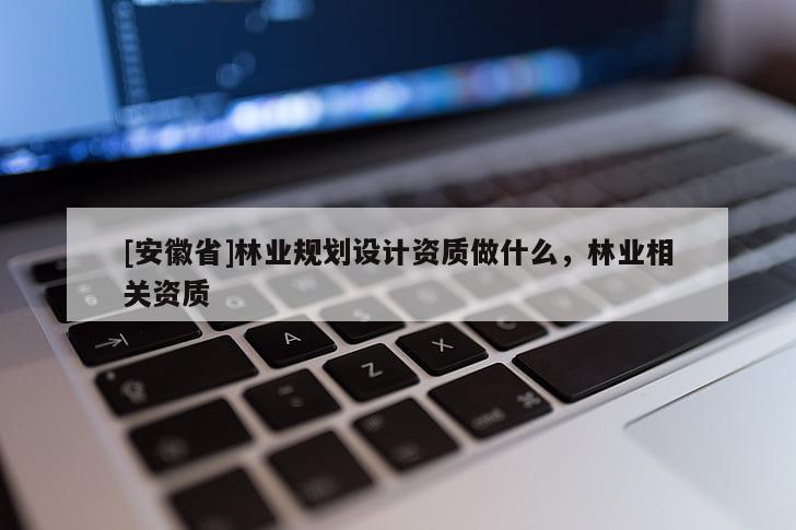[安徽省]林業規劃設計資質做什么，林業相關資質