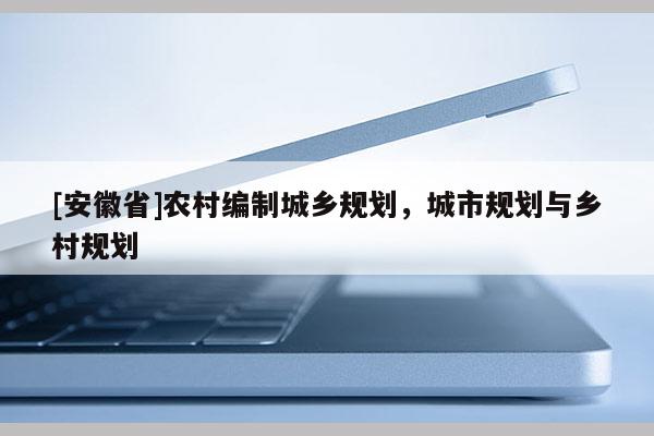 [安徽省]農(nóng)村編制城鄉(xiāng)規(guī)劃，城市規(guī)劃與鄉(xiāng)村規(guī)劃