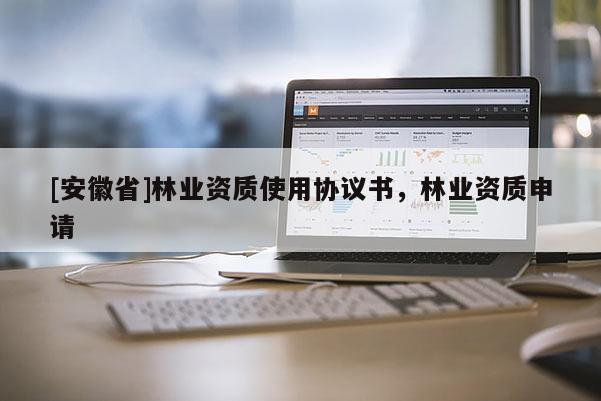 [安徽省]林業(yè)資質(zhì)使用協(xié)議書，林業(yè)資質(zhì)申請