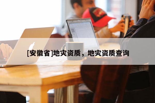 [安徽省]地災資質，地災資質查詢