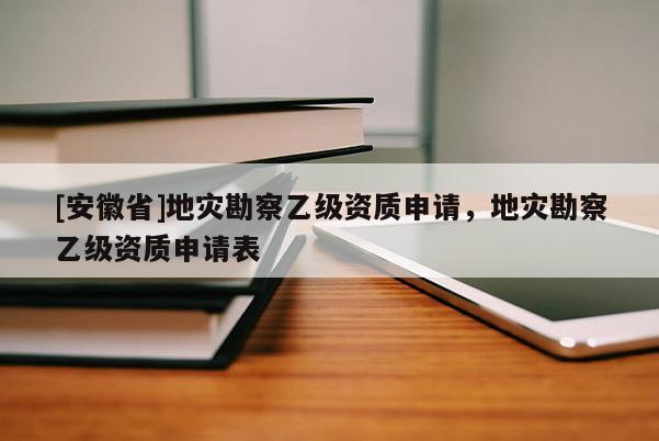 [安徽省]地災(zāi)勘察乙級(jí)資質(zhì)申請(qǐng)，地災(zāi)勘察乙級(jí)資質(zhì)申請(qǐng)表