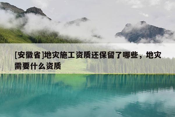 [安徽省]地災施工資質還保留了哪些，地災需要什么資質