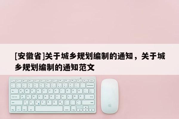 [安徽省]關于城鄉(xiāng)規(guī)劃編制的通知，關于城鄉(xiāng)規(guī)劃編制的通知范文