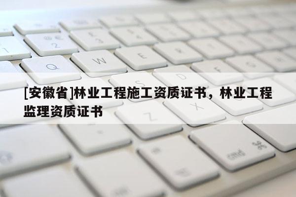 [安徽省]林業(yè)工程施工資質(zhì)證書，林業(yè)工程監(jiān)理資質(zhì)證書