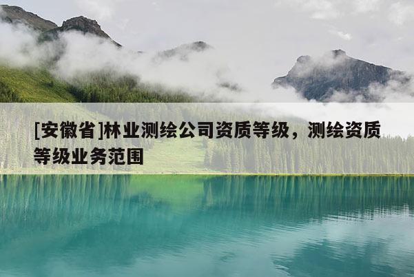 [安徽省]林業測繪公司資質等級，測繪資質等級業務范圍