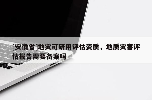 [安徽省]地災可研用評估資質，地質災害評估報告需要備案嗎