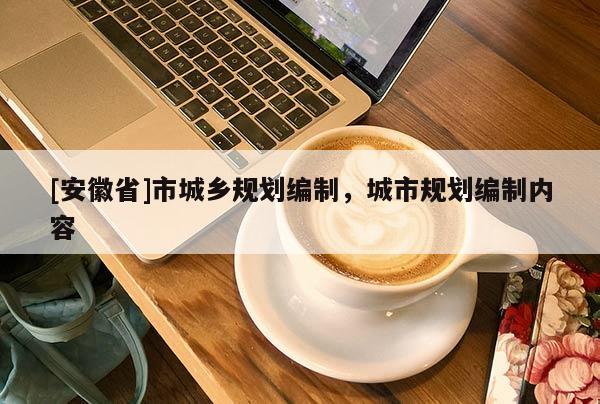 [安徽省]市城鄉規劃編制，城市規劃編制內容