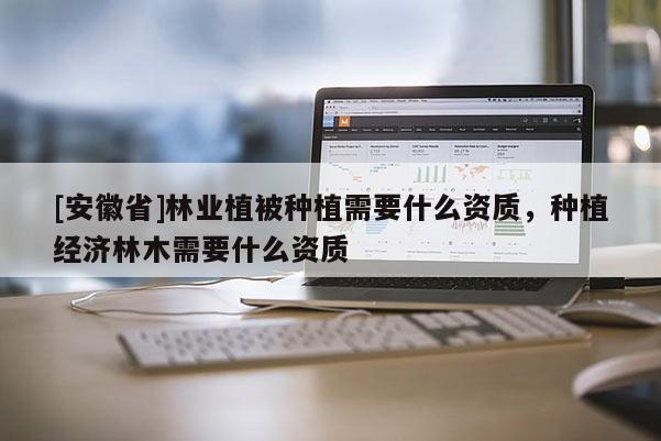[安徽省]林業植被種植需要什么資質，種植經濟林木需要什么資質