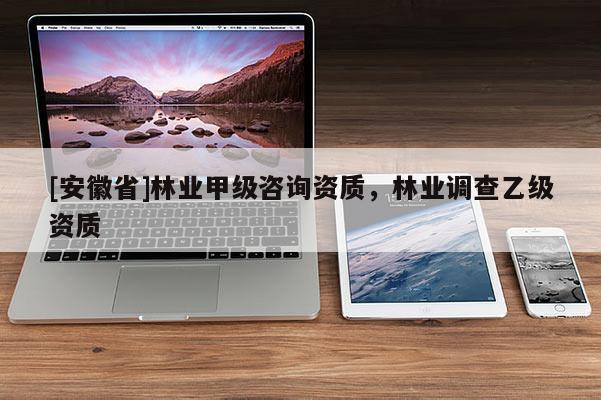 [安徽省]林業(yè)甲級(jí)咨詢資質(zhì)，林業(yè)調(diào)查乙級(jí)資質(zhì)