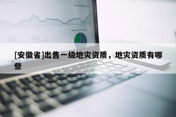 [安徽省]出售一級地災資質，地災資質有哪些