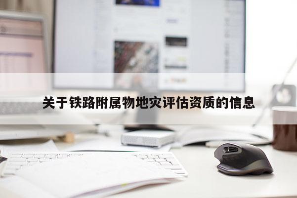 關于鐵路附屬物地災評估資質的信息