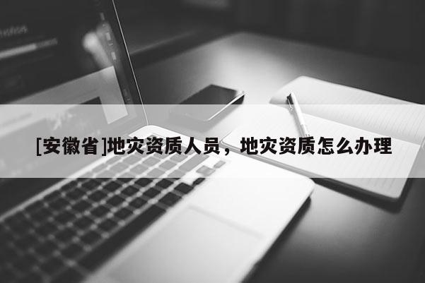 [安徽省]地災資質人員，地災資質怎么辦理