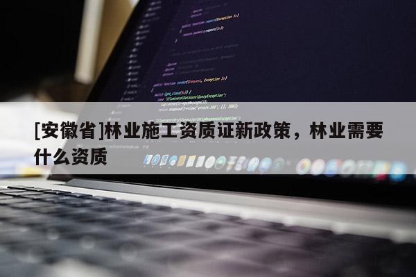 [安徽省]林業施工資質證新政策，林業需要什么資質