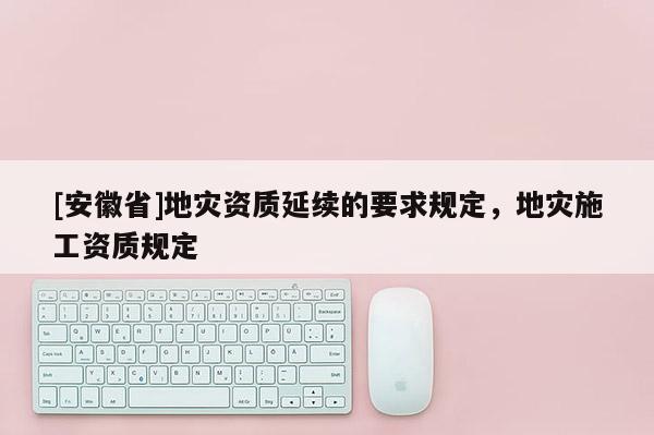 [安徽省]地災資質延續的要求規定，地災施工資質規定