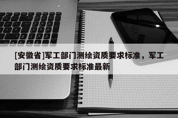 [安徽省]軍工部門測繪資質要求標準，軍工部門測繪資質要求標準最新