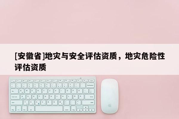 [安徽省]地災與安全評估資質，地災危險性評估資質
