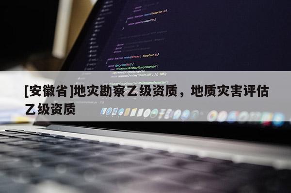 [安徽省]地災勘察乙級資質，地質災害評估乙級資質
