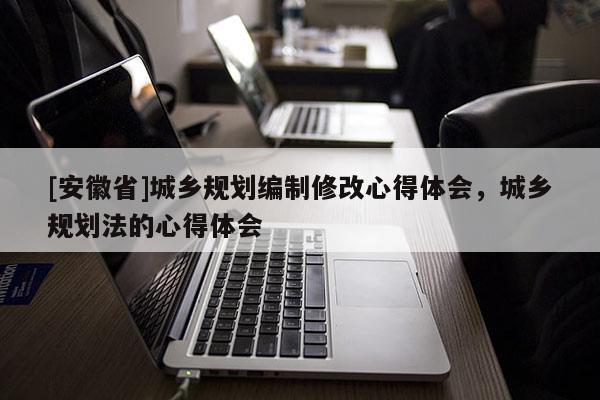 [安徽省]城鄉規劃編制修改心得體會，城鄉規劃法的心得體會