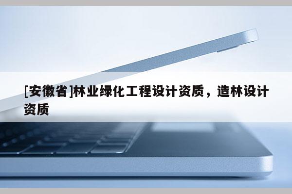 [安徽省]林業綠化工程設計資質，造林設計資質